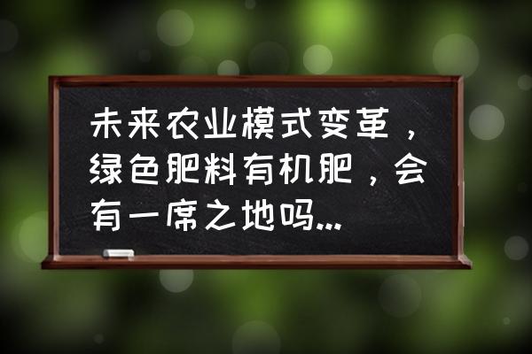 有机肥未来5年发展趋势 未来农业模式变革，绿色肥料有机肥，会有一席之地吗？你怎么看？