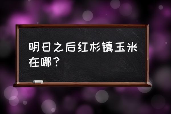 明日之后新手怎么快速获得玉米 明日之后红杉镇玉米在哪？