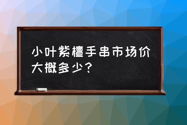 小叶紫檀木料价格多少 小叶紫檀手串市场价大概多少？