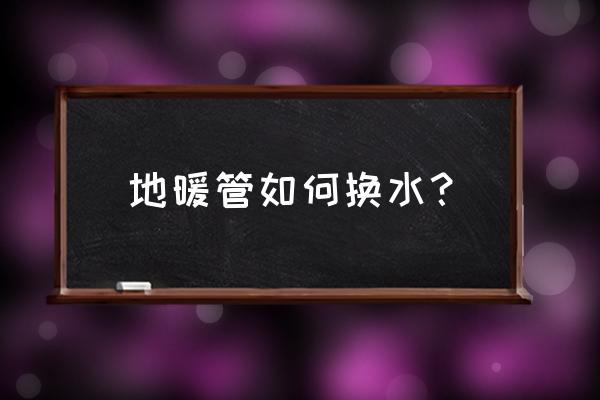 地暖需要每年换水吗 地暖管如何换水？