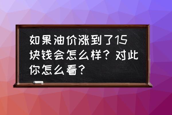 油价上涨对个人影响 如果油价涨到了15块钱会怎么样？对此你怎么看？