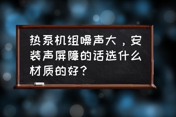 热泵机组噪声治理工程 热泵机组噪声大，安装声屏障的话选什么材质的好？