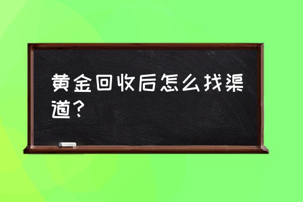 正规黄金回收渠道 黄金回收后怎么找渠道？