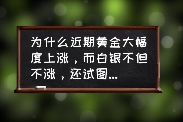 黄金白银收盘均下跌 为什么近期黄金大幅度上涨，而白银不但不涨，还试图下跌呢？