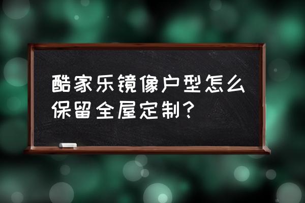 酷家乐全屋定制可以镜像吗 酷家乐镜像户型怎么保留全屋定制？