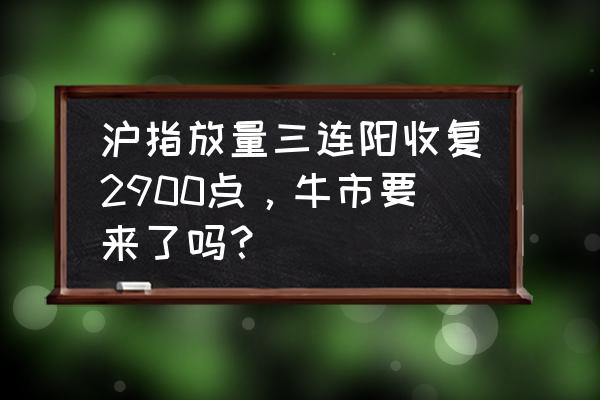 每日大盘股一览 沪指放量三连阳收复2900点，牛市要来了吗？