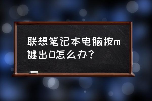 笔记本电脑键盘按m打出0怎么办 联想笔记本电脑按m键出0怎么办？