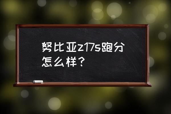 z17s升级安卓 努比亚z17s跑分怎么样？