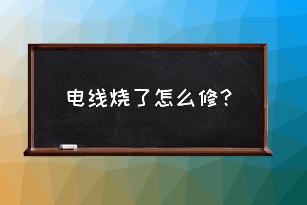 家用电线烧断了怎么处理 电线烧了怎么修？