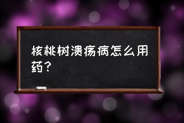 核桃的病害溃疡病 核桃树溃疡病怎么用药？