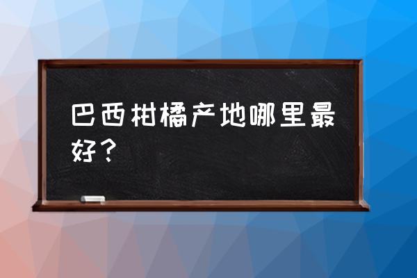 柑橘哪里产的最好 巴西柑橘产地哪里最好？