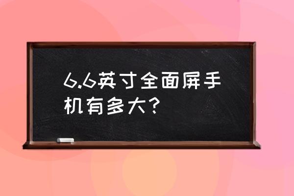 手机里照片怎么变成6寸的 6.6英寸全面屏手机有多大？