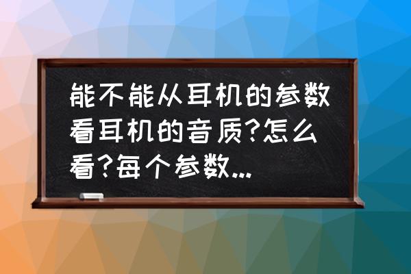 怎样判断音质好坏 能不能从耳机的参数看耳机的音质?怎么看?每个参数代表哪种性能？