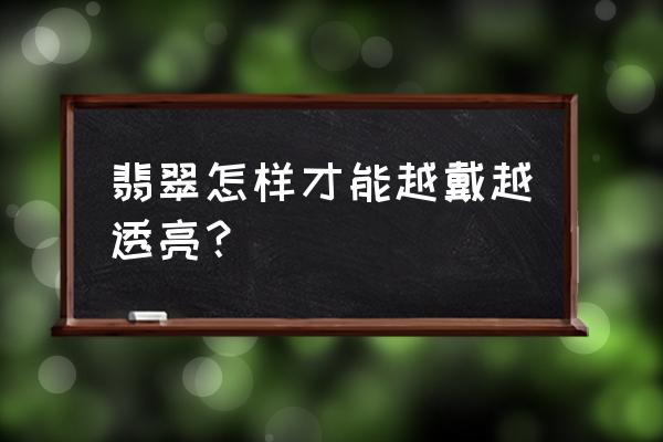 翡翠越戴越丑还是越戴越美 翡翠怎样才能越戴越透亮？