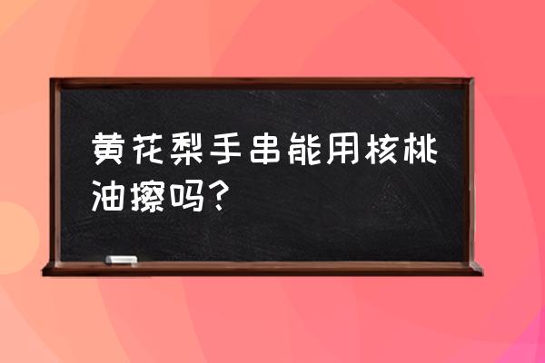 黄花梨手串用什么油保养最好 黄花梨手串能用核桃油擦吗？