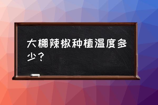 大棚辣椒种子最佳播种时间 大棚辣椒种植温度多少？