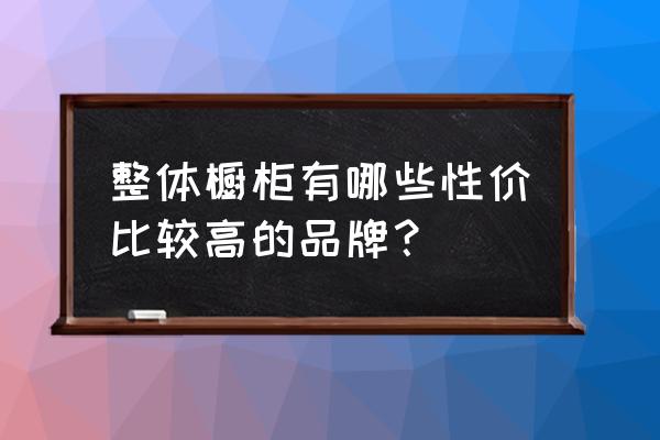 选购橱柜小窍门 整体橱柜有哪些性价比较高的品牌？