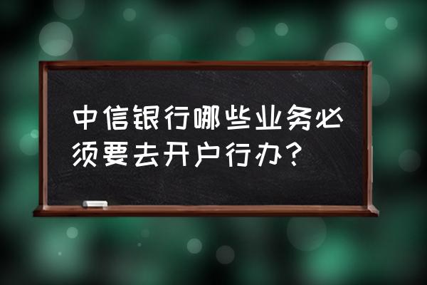 中信银行怎么在网上查询开户行 中信银行哪些业务必须要去开户行办？