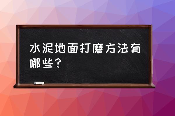 水泥墙打磨的最佳方法 水泥地面打磨方法有哪些？