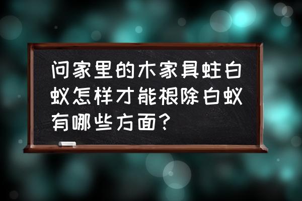 怎样才能彻底消灭家中的白蚁 问家里的木家具蛀白蚁怎样才能根除白蚁有哪些方面？