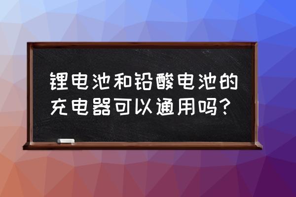 锂电充电器能充铅酸电池吗 锂电池和铅酸电池的充电器可以通用吗？