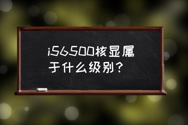 i5 4590和i56500哪个用的时间长 i56500核显属于什么级别？