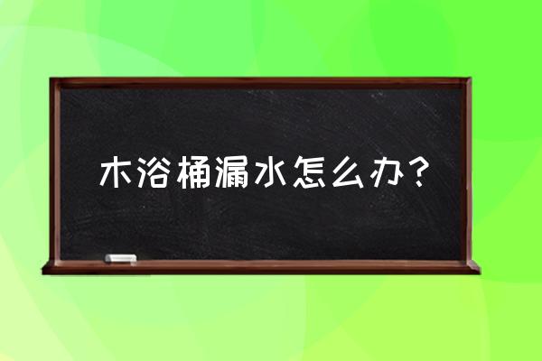 木桶漏水用什么胶粘 木浴桶漏水怎么办？