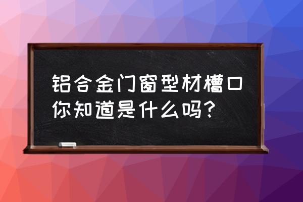 铝合金门窗型材规格及用途图示 铝合金门窗型材槽口你知道是什么吗？