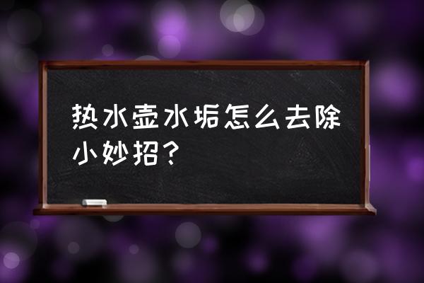 热水壶水垢怎么办 热水壶水垢怎么去除小妙招？