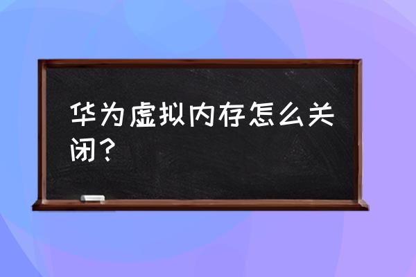 虚拟内存不足怎么扩展 华为虚拟内存怎么关闭？