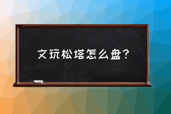 如何做松香琥珀核桃 文玩松塔怎么盘？