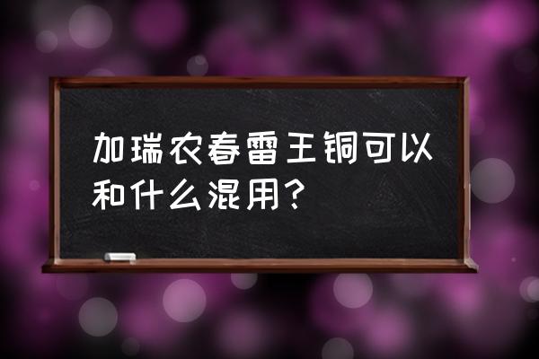 氢氧化铜与哪种农药可以复配 加瑞农春雷王铜可以和什么混用？