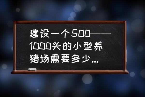 养殖场的基建工艺流程 建设一个500——1000头的小型养猪场需要多少资金和占地面积？