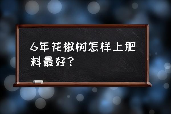 花椒施肥要施什么肥最好 6年花椒树怎样上肥料最好？