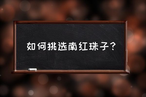 正宗的南红玛瑙怎么选 如何挑选南红珠子？