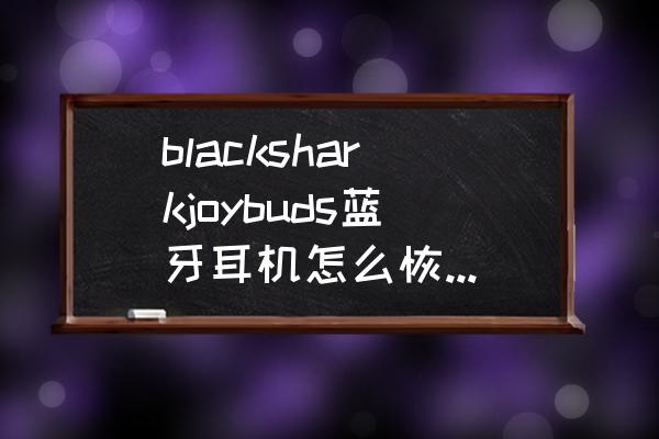 黑鲨手机怎么找蓝牙耳机 blacksharkjoybuds蓝牙耳机怎么恢复出厂？