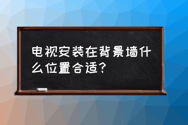 电视背景墙怎么施工 电视安装在背景墙什么位置合适？