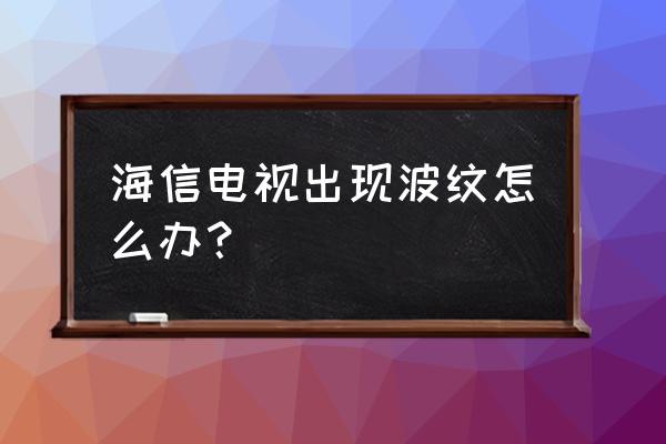 电视机波纹干扰线怎么解决 海信电视出现波纹怎么办？