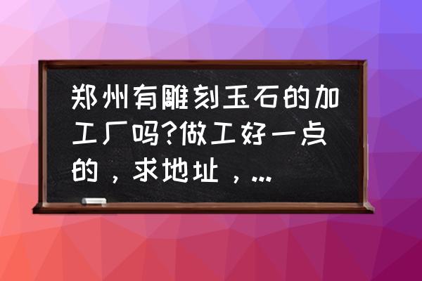 玉器加工哪里做 郑州有雕刻玉石的加工厂吗?做工好一点的，求地址，别告诉我郑州以外的？