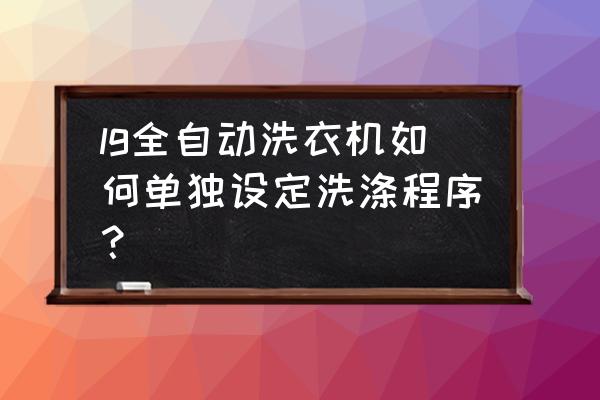 lg全自动洗衣机怎么脱水 lg全自动洗衣机如何单独设定洗涤程序？