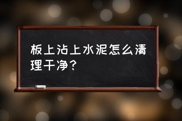 水泥地怎么处理才能干净 板上沾上水泥怎么清理干净？