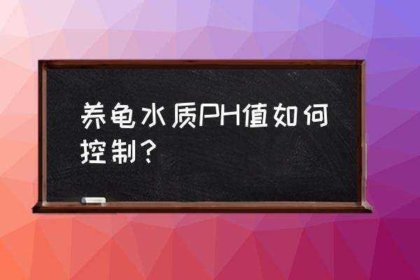 养殖池ph值偏高怎么办 养龟水质PH值如何控制？