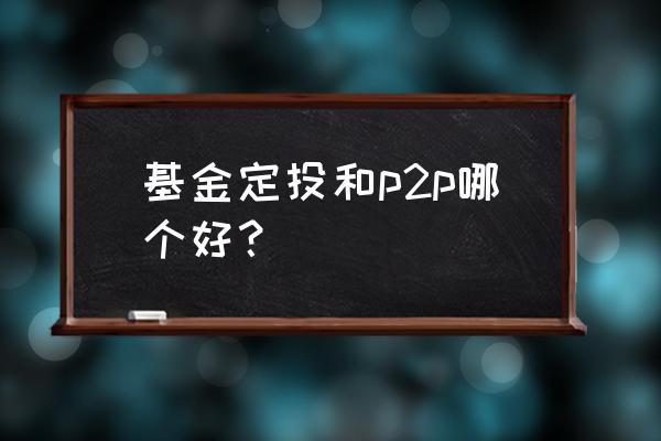 基金定投好还是理财产品好 基金定投和p2p哪个好？