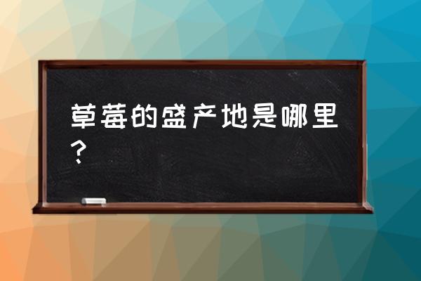 草莓的主要产地是哪里 草莓的盛产地是哪里？