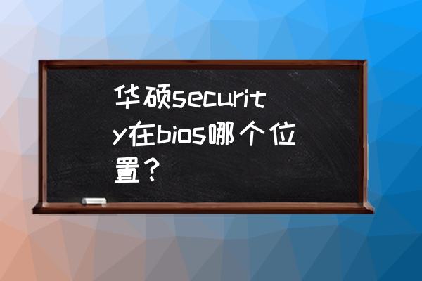 华硕主板怎么关掉secureboot 华硕security在bios哪个位置？