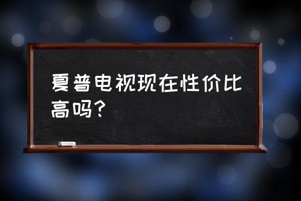 索尼65寸9300e价格 夏普电视现在性价比高吗？