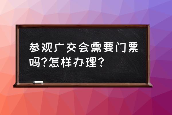 广交会注册采购商 参观广交会需要门票吗?怎样办理？