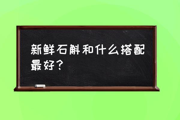 石斛怎么用是最好 新鲜石斛和什么搭配最好？