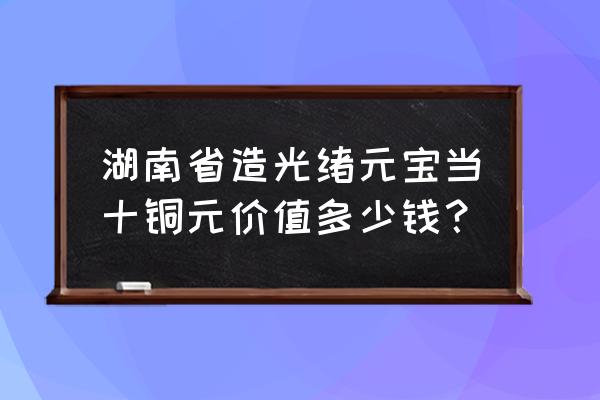 湖南造银币价格表 湖南省造光绪元宝当十铜元价值多少钱？