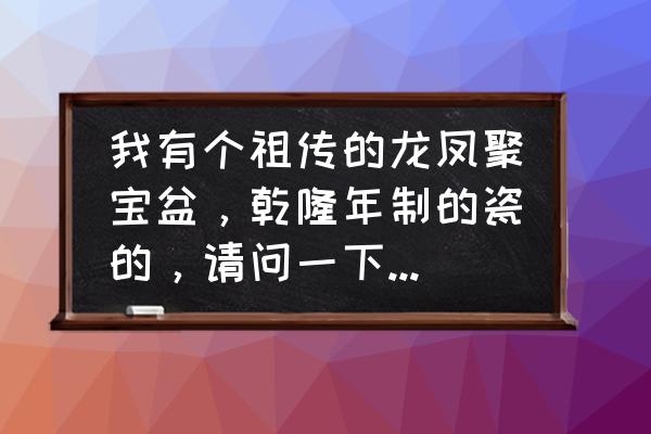 大清乾隆瓷器价格表图 我有个祖传的龙凤聚宝盆，乾隆年制的瓷的，请问一下能值多少钱？